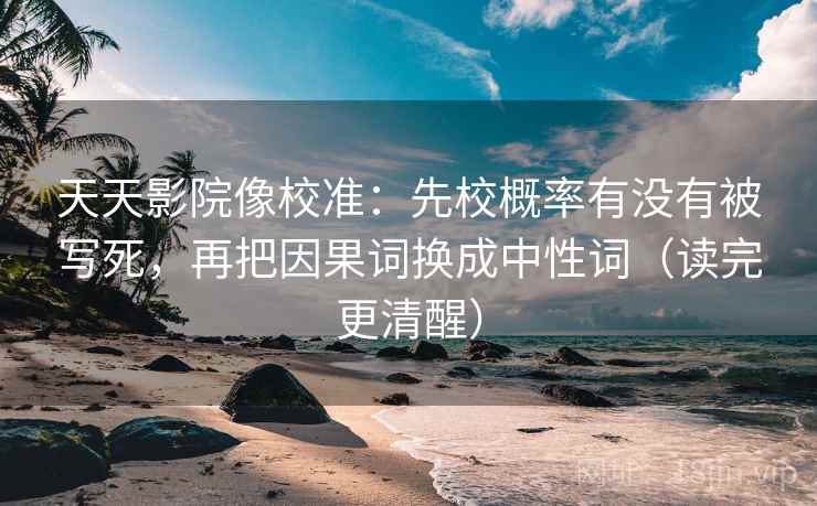 天天影院像校准：先校概率有没有被写死，再把因果词换成中性词（读完更清醒）