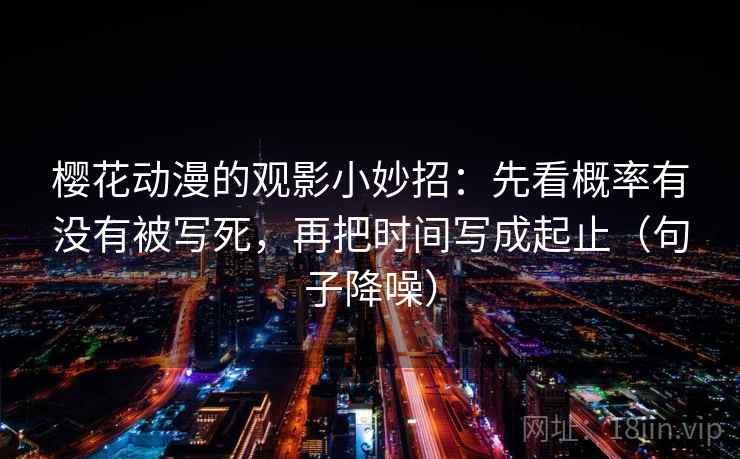 樱花动漫的观影小妙招:先看概率有没有被写死,再把时间写成起止(句子降噪) 樱花动漫的观影小妙招:先看概率有没有被写死,再把时间写成起止(句子降噪)