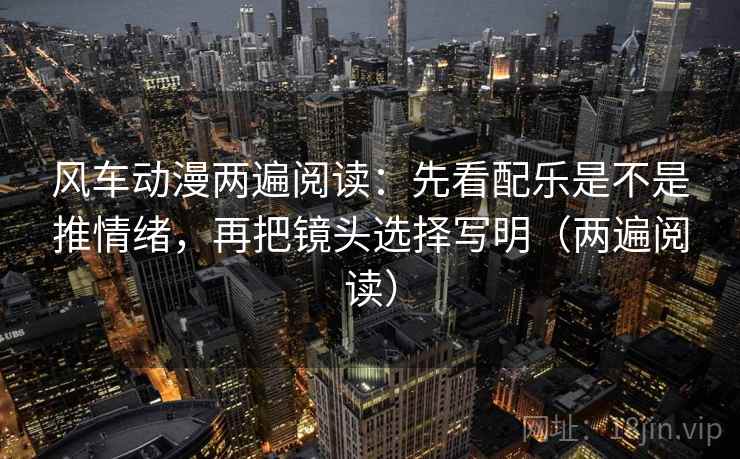 风车动漫两遍阅读：先看配乐是不是推情绪，再把镜头选择写明（两遍阅读）