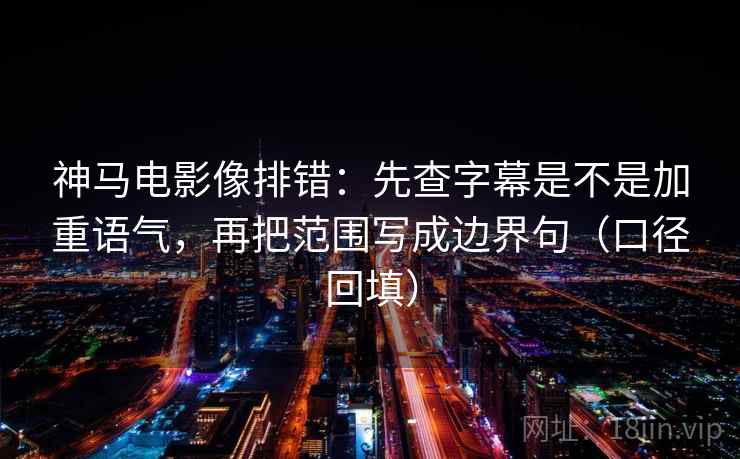 神马电影像排错：先查字幕是不是加重语气，再把范围写成边界句（口径回填）