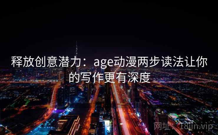 释放创意潜力:age动漫两步读法让你的写作更有深度 释放创意潜力:age动漫两步读法让你的写作更有深度