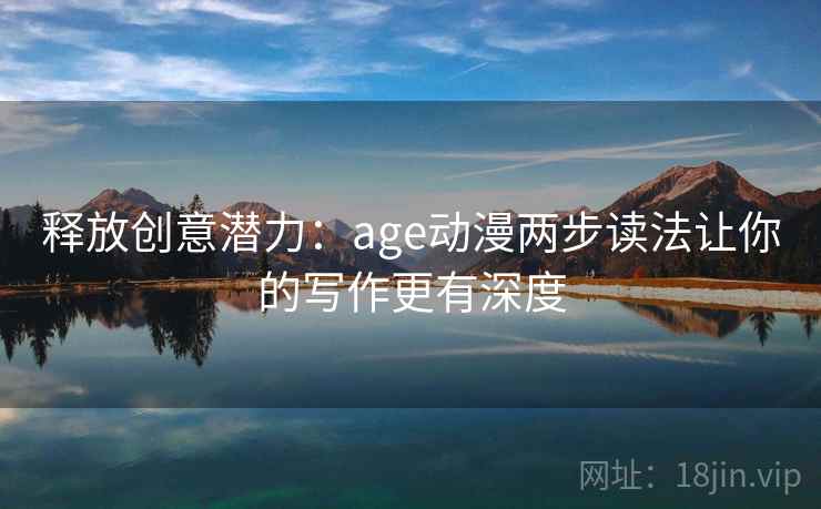 释放创意潜力:age动漫两步读法让你的写作更有深度 释放创意潜力:age动漫两步读法让你的写作更有深度