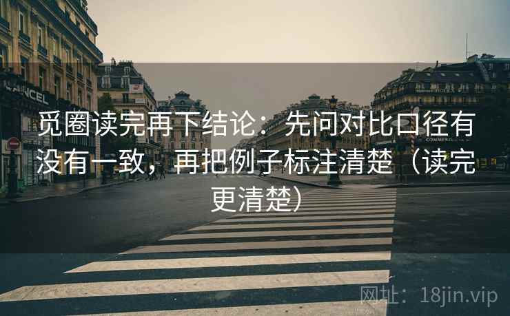 觅圈读完再下结论：先问对比口径有没有一致，再把例子标注清楚（读完更清楚）