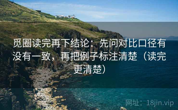 觅圈读完再下结论：先问对比口径有没有一致，再把例子标注清楚（读完更清楚）