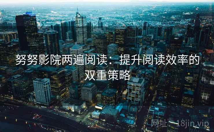 努努影院两遍阅读:提升阅读效率的双重策略 努努影院两遍阅读:提升阅读效率的双重策略
