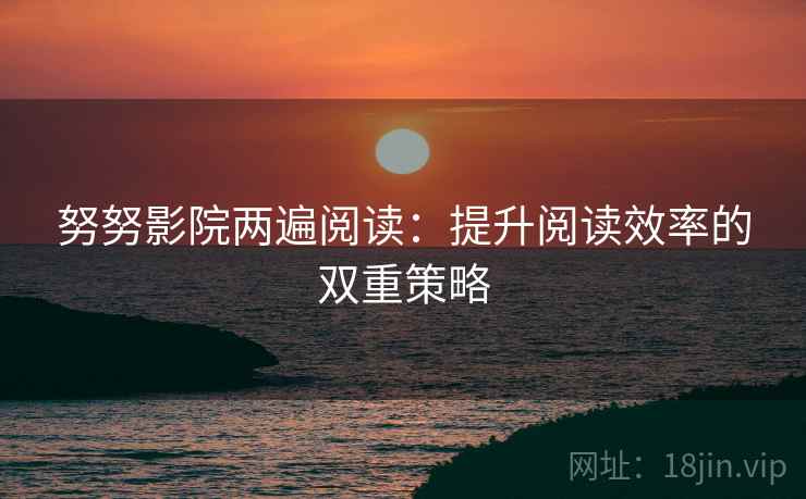 努努影院两遍阅读:提升阅读效率的双重策略 努努影院两遍阅读:提升阅读效率的双重策略