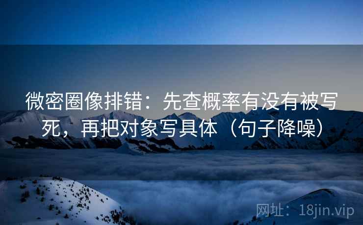 微密圈像排错：先查概率有没有被写死，再把对象写具体（句子降噪）