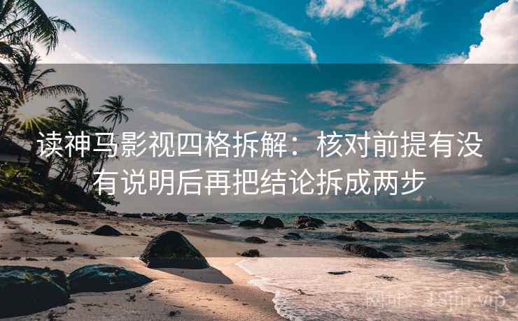读神马影视四格拆解:核对前提有没有说明后再把结论拆成两步 读神马影视四格拆解:核对前提有没有说明后再把结论拆成两步