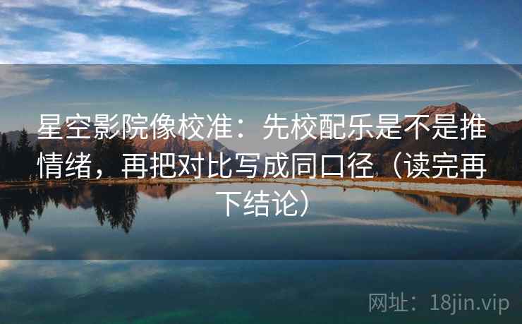 星空影院像校准:先校配乐是不是推情绪,再把对比写成同口径(读完再下结论) 星空影院像校准:先校配乐是不是推情绪,再把对比写成同口径(读完再下结论)