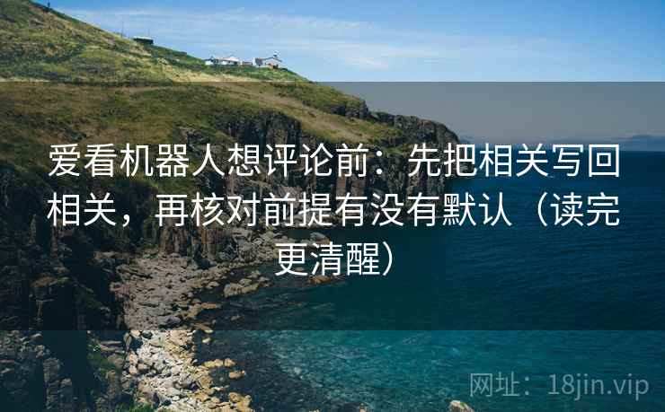 爱看机器人想评论前:先把相关写回相关,再核对前提有没有默认(读完更清醒) 爱看机器人想评论前:先把相关写回相关,再核对前提有没有默认(读完更清醒)