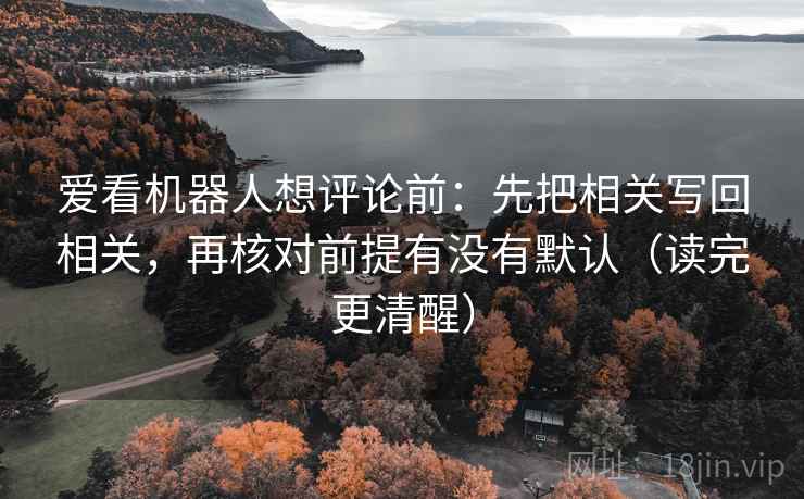 爱看机器人想评论前:先把相关写回相关,再核对前提有没有默认(读完更清醒) 爱看机器人想评论前:先把相关写回相关,再核对前提有没有默认(读完更清醒)