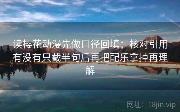 读樱花动漫先做口径回填:核对引用有没有只截半句后再把配乐拿掉再理解 读樱花动漫先做口径回填:核对引用有没有只截半句后再把配乐拿掉再理解
