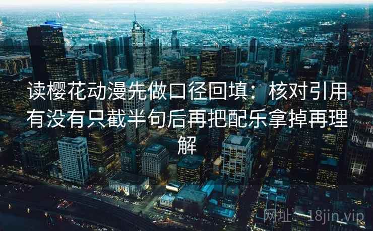 读樱花动漫先做口径回填:核对引用有没有只截半句后再把配乐拿掉再理解 读樱花动漫先做口径回填:核对引用有没有只截半句后再把配乐拿掉再理解