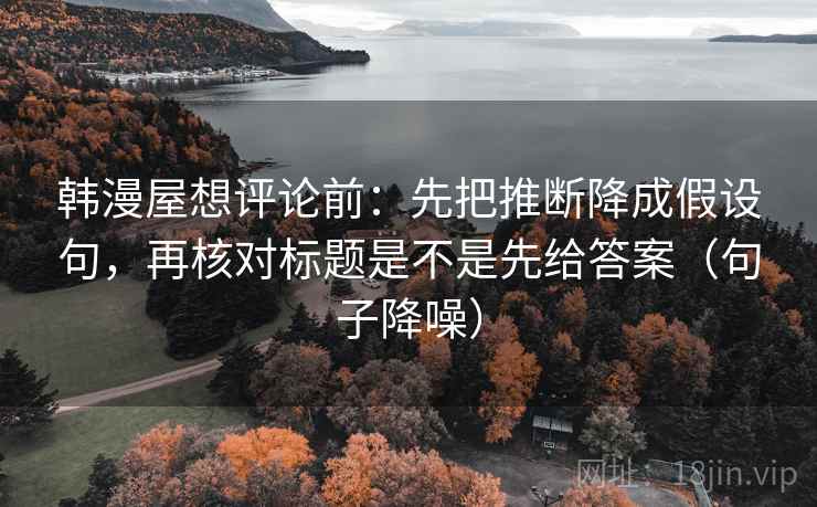 韩漫屋想评论前：先把推断降成假设句，再核对标题是不是先给答案（句子降噪）