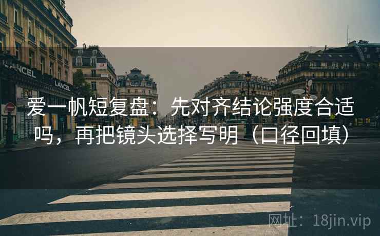爱一帆短复盘:先对齐结论强度合适吗,再把镜头选择写明(口径回填) 爱一帆短复盘:先对齐结论强度合适吗,再把镜头选择写明(口径回填)