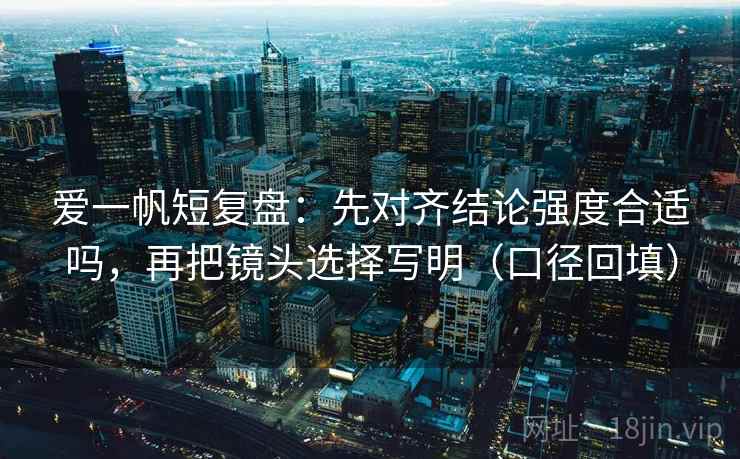 爱一帆短复盘:先对齐结论强度合适吗,再把镜头选择写明(口径回填) 爱一帆短复盘:先对齐结论强度合适吗,再把镜头选择写明(口径回填)