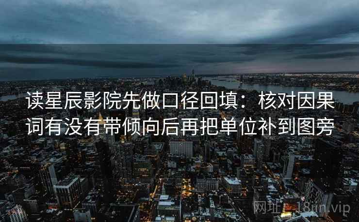 读星辰影院先做口径回填:核对因果词有没有带倾向后再把单位补到图旁 读星辰影院先做口径回填:核对因果词有没有带倾向后再把单位补到图旁