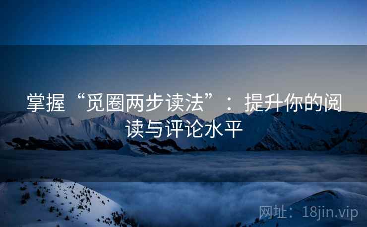 掌握“觅圈两步读法”:提升你的阅读与评论水平 掌握“觅圈两步读法”:提升你的阅读与评论水平