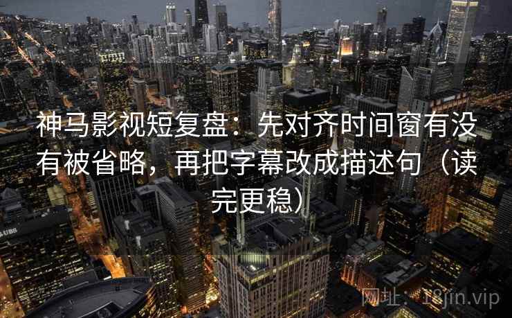 神马影视短复盘:先对齐时间窗有没有被省略,再把字幕改成描述句(读完更稳) 神马影视短复盘:先对齐时间窗有没有被省略,再把字幕改成描述句(读完更稳)