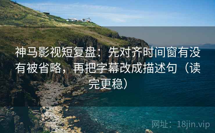 神马影视短复盘:先对齐时间窗有没有被省略,再把字幕改成描述句(读完更稳) 神马影视短复盘:先对齐时间窗有没有被省略,再把字幕改成描述句(读完更稳)