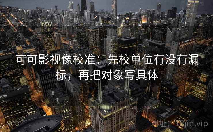可可影视像校准:先校单位有没有漏标,再把对象写具体 可可影视像校准:先校单位有没有漏标,再把对象写具体