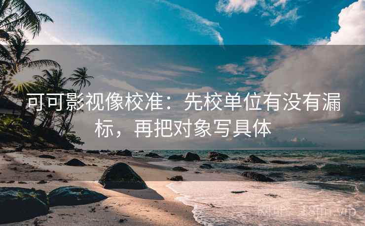 可可影视像校准:先校单位有没有漏标,再把对象写具体 可可影视像校准:先校单位有没有漏标,再把对象写具体