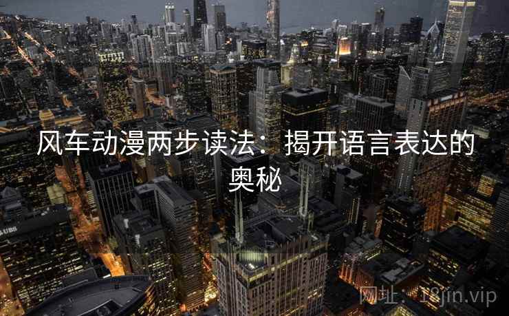 风车动漫两步读法:揭开语言表达的奥秘 风车动漫两步读法:揭开语言表达的奥秘