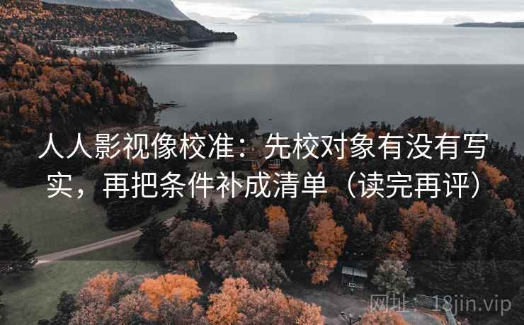 人人影视像校准:先校对象有没有写实,再把条件补成清单(读完再评) 人人影视像校准:先校对象有没有写实,再把条件补成清单(读完再评)