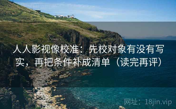 人人影视像校准:先校对象有没有写实,再把条件补成清单(读完再评) 人人影视像校准:先校对象有没有写实,再把条件补成清单(读完再评)
