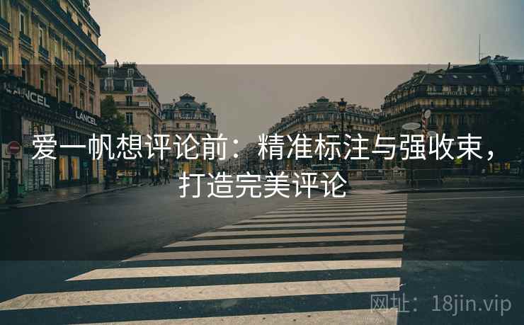 爱一帆想评论前:精准标注与强收束,打造完美评论 爱一帆想评论前:精准标注与强收束,打造完美评论