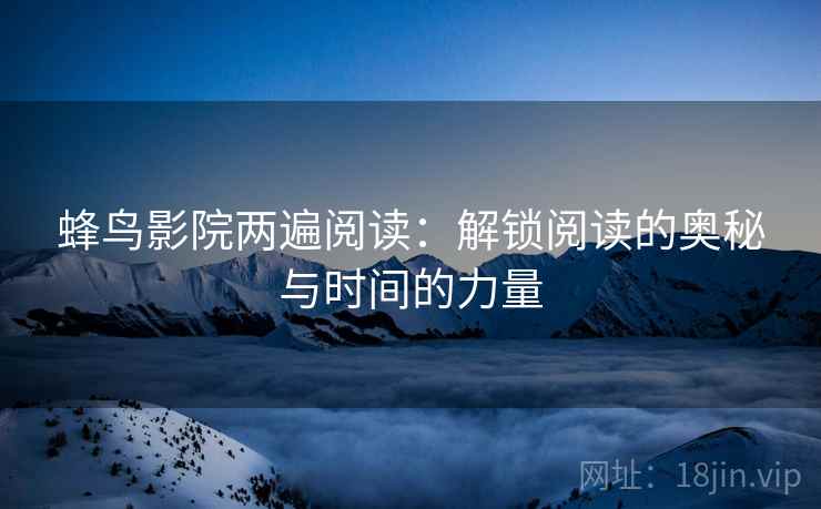 蜂鸟影院两遍阅读：解锁阅读的奥秘与时间的力量