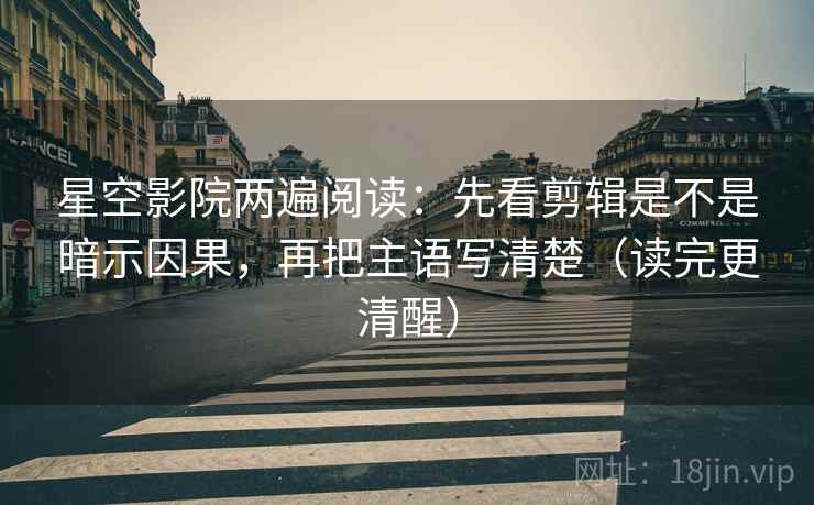 星空影院两遍阅读:先看剪辑是不是暗示因果,再把主语写清楚(读完更清醒) 星空影院两遍阅读:先看剪辑是不是暗示因果,再把主语写清楚(读完更清醒)