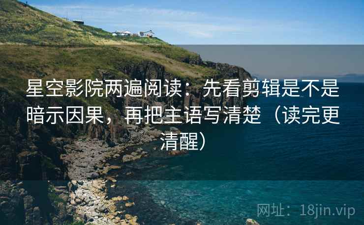 星空影院两遍阅读:先看剪辑是不是暗示因果,再把主语写清楚(读完更清醒) 星空影院两遍阅读:先看剪辑是不是暗示因果,再把主语写清楚(读完更清醒)