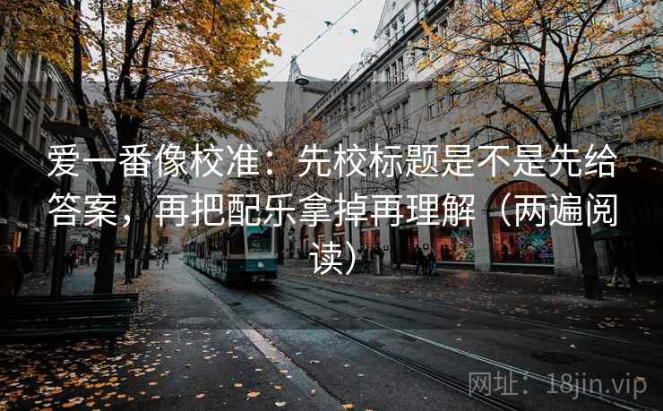 爱一番像校准:先校标题是不是先给答案,再把配乐拿掉再理解(两遍阅读) 爱一番像校准:先校标题是不是先给答案,再把配乐拿掉再理解(两遍阅读)