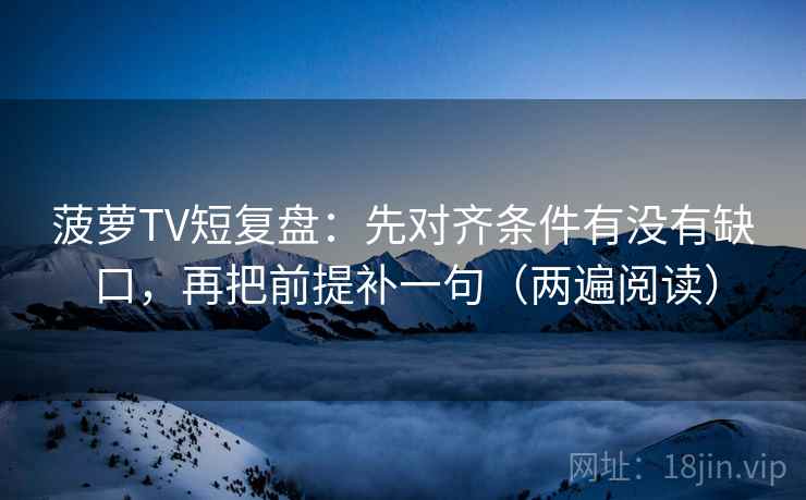 菠萝TV短复盘:先对齐条件有没有缺口,再把前提补一句(两遍阅读) 菠萝TV短复盘:先对齐条件有没有缺口,再把前提补一句(两遍阅读)