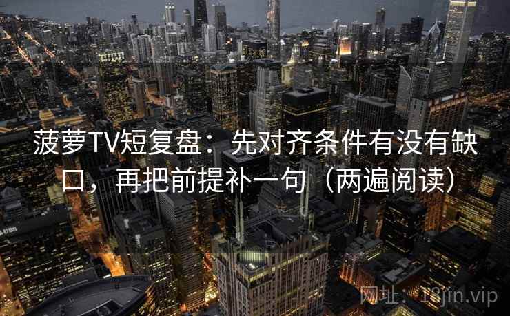 菠萝TV短复盘:先对齐条件有没有缺口,再把前提补一句(两遍阅读) 菠萝TV短复盘:先对齐条件有没有缺口,再把前提补一句(两遍阅读)