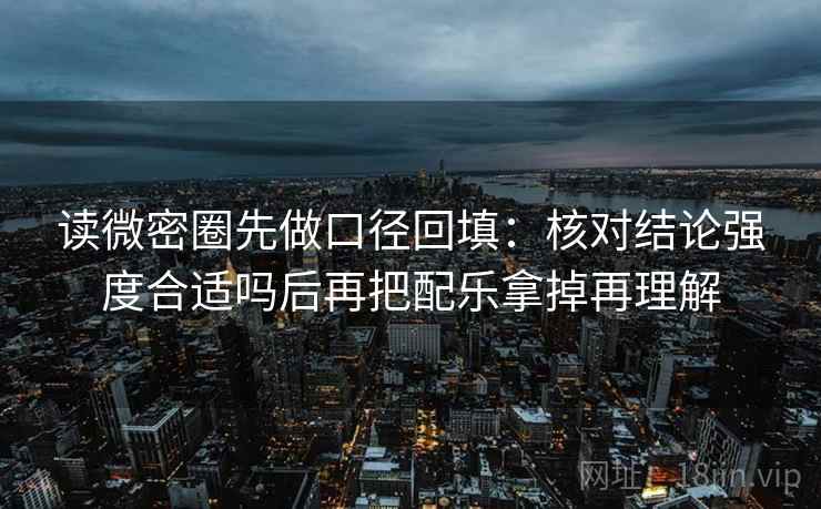 读微密圈先做口径回填：核对结论强度合适吗后再把配乐拿掉再理解