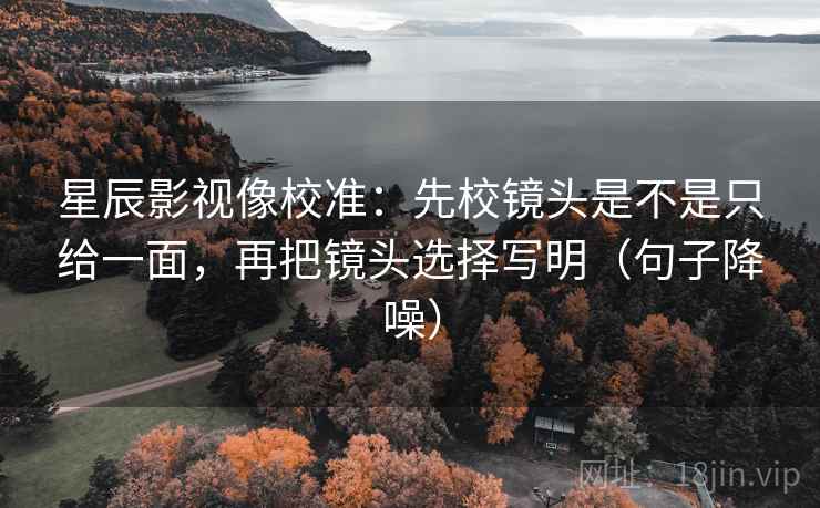 星辰影视像校准:先校镜头是不是只给一面,再把镜头选择写明(句子降噪) 星辰影视像校准:先校镜头是不是只给一面,再把镜头选择写明(句子降噪)