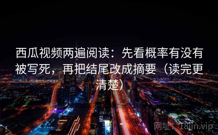 西瓜视频两遍阅读:先看概率有没有被写死,再把结尾改成摘要(读完更清楚) 西瓜视频两遍阅读:先看概率有没有被写死,再把结尾改成摘要(读完更清楚)