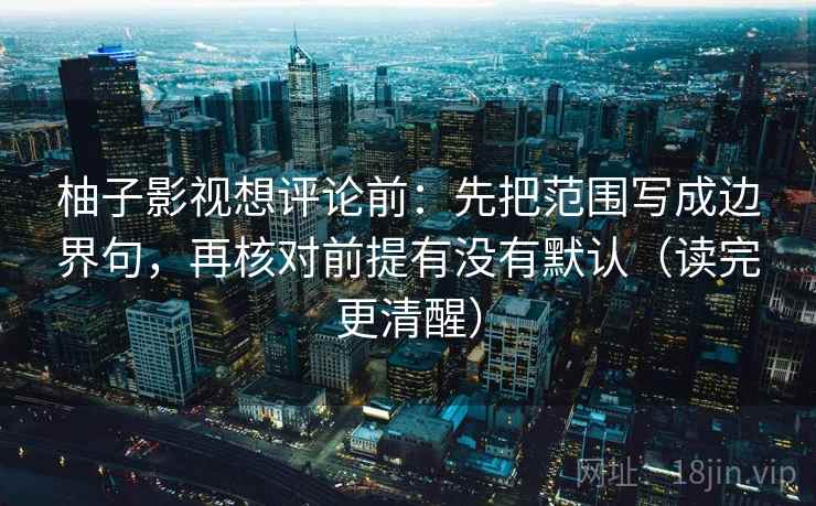柚子影视想评论前:先把范围写成边界句,再核对前提有没有默认(读完更清醒) 柚子影视想评论前:先把范围写成边界句,再核对前提有没有默认(读完更清醒)