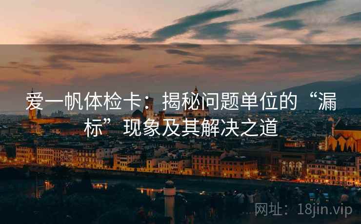 爱一帆体检卡:揭秘问题单位的“漏标”现象及其解决之道 爱一帆体检卡:揭秘问题单位的“漏标”现象及其解决之道