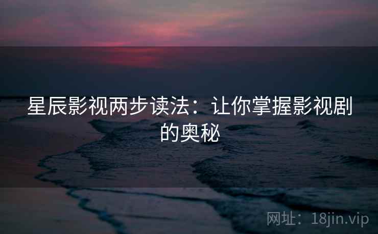 星辰影视两步读法:让你掌握影视剧的奥秘 星辰影视两步读法:让你掌握影视剧的奥秘