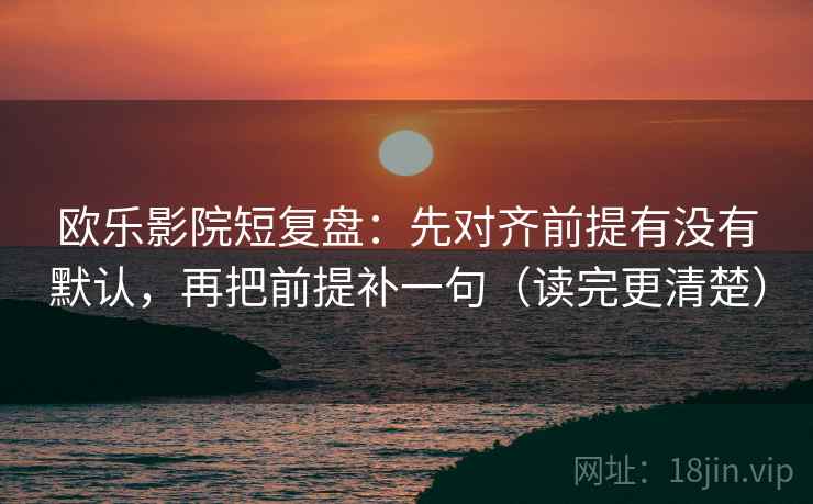 欧乐影院短复盘:先对齐前提有没有默认,再把前提补一句(读完更清楚) 欧乐影院短复盘:先对齐前提有没有默认,再把前提补一句(读完更清楚)