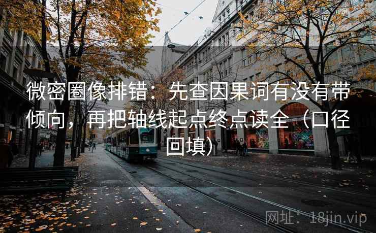 微密圈像排错:先查因果词有没有带倾向,再把轴线起点终点读全(口径回填) 微密圈像排错:先查因果词有没有带倾向,再把轴线起点终点读全(口径回填)