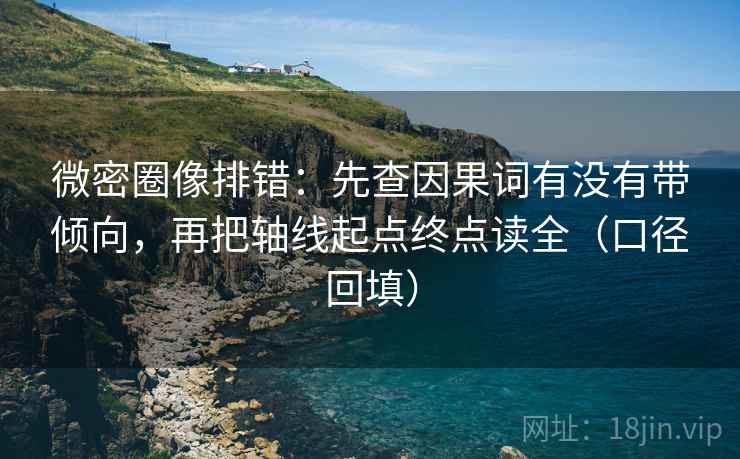 微密圈像排错:先查因果词有没有带倾向,再把轴线起点终点读全(口径回填) 微密圈像排错:先查因果词有没有带倾向,再把轴线起点终点读全(口径回填)