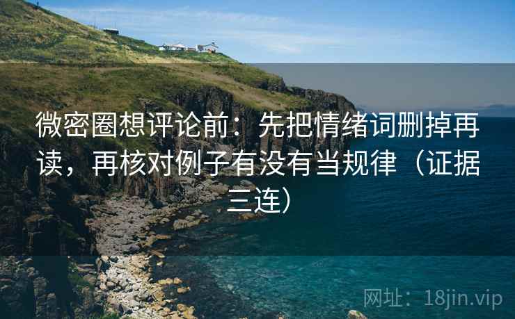微密圈想评论前:先把情绪词删掉再读,再核对例子有没有当规律(证据三连) 微密圈想评论前:先把情绪词删掉再读,再核对例子有没有当规律(证据三连)
