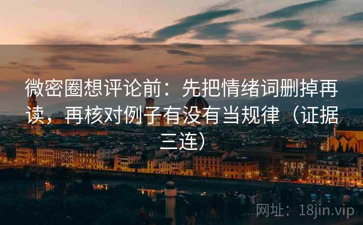 微密圈想评论前:先把情绪词删掉再读,再核对例子有没有当规律(证据三连) 微密圈想评论前:先把情绪词删掉再读,再核对例子有没有当规律(证据三连)