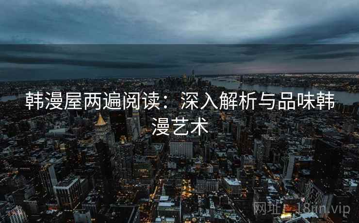 韩漫屋两遍阅读:深入解析与品味韩漫艺术 韩漫屋两遍阅读:深入解析与品味韩漫艺术