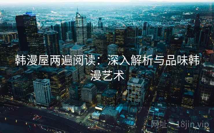 韩漫屋两遍阅读:深入解析与品味韩漫艺术 韩漫屋两遍阅读:深入解析与品味韩漫艺术