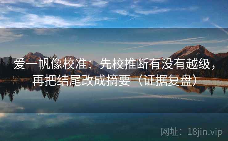 爱一帆像校准：先校推断有没有越级，再把结尾改成摘要（证据复盘）